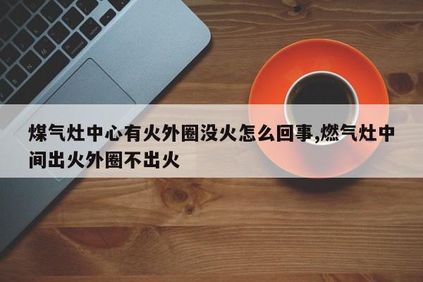 煤气灶中心有火外圈没火怎么回事,燃气灶中间出火外圈不出火