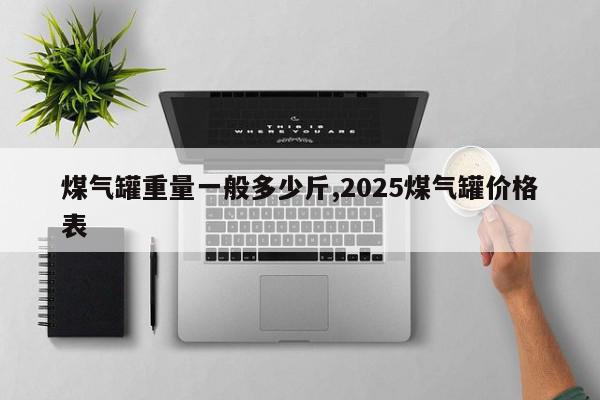 煤气罐重量一般多少斤,2025煤气罐价格表