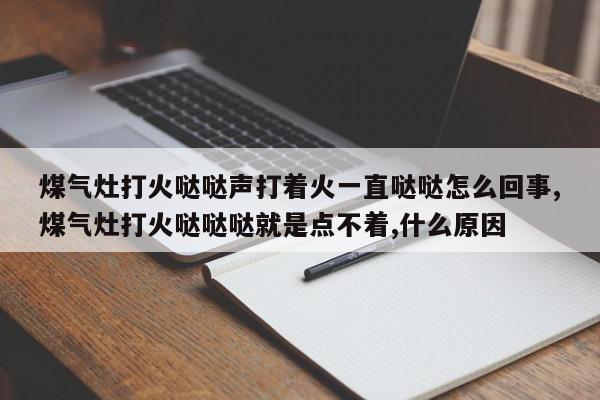 煤气灶打火哒哒声打着火一直哒哒怎么回事,煤气灶打火哒哒哒就是点不着,什么原因