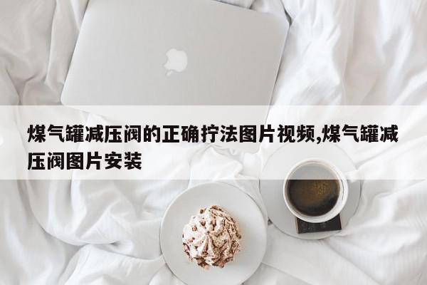 煤气罐减压阀的正确拧法图片视频,煤气罐减压阀图片安装