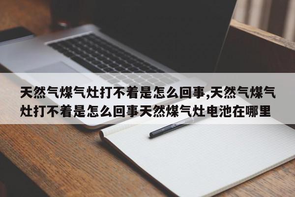 天然气煤气灶打不着是怎么回事,天然气煤气灶打不着是怎么回事天然煤气灶电池在哪里