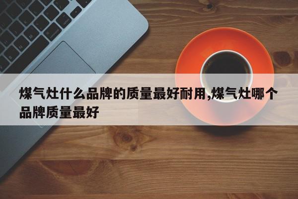 煤气灶什么品牌的质量最好耐用,煤气灶哪个品牌质量最好