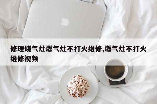 修理煤气灶燃气灶不打火维修,燃气灶不打火维修视频