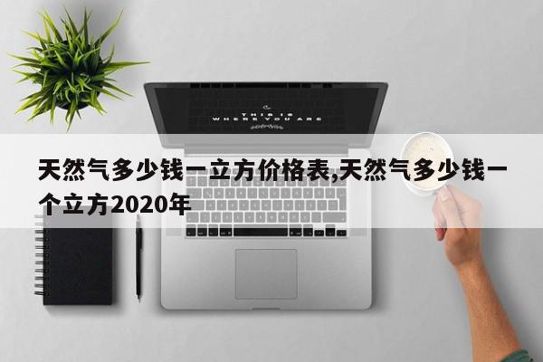天然气多少钱一立方价格表,天然气多少钱一个立方2020年