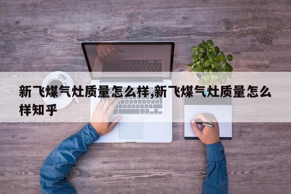 新飞煤气灶质量怎么样,新飞煤气灶质量怎么样知乎
