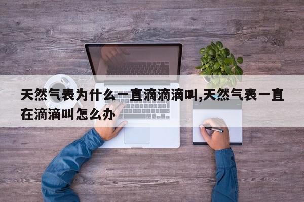 天然气表为什么一直滴滴滴叫,天然气表一直在滴滴叫怎么办
