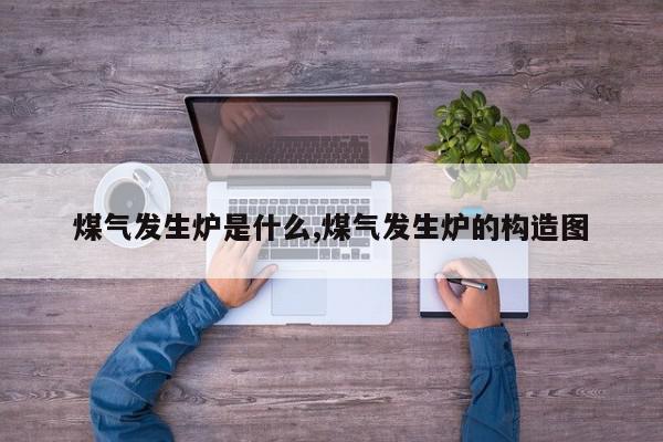 煤气发生炉是什么,煤气发生炉的构造图