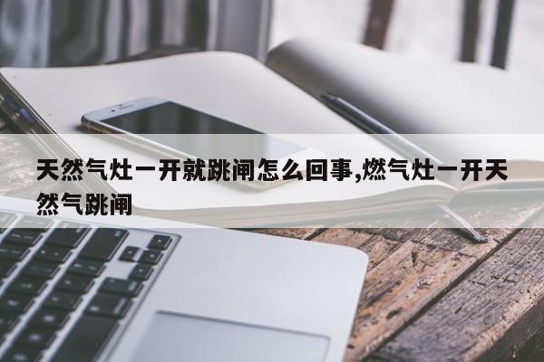 天然气灶一开就跳闸怎么回事,燃气灶一开天然气跳闸