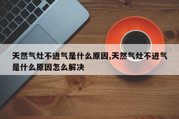 天然气灶不进气是什么原因,天然气灶不进气是什么原因怎么解决