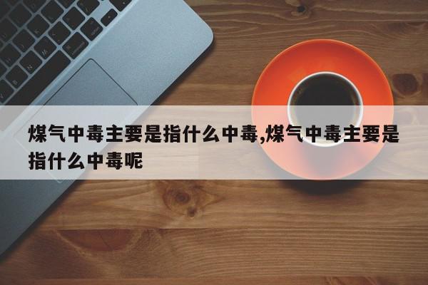 煤气中毒主要是指什么中毒,煤气中毒主要是指什么中毒呢