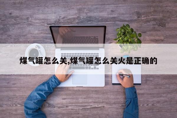 煤气罐怎么关,煤气罐怎么关火是正确的