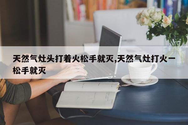天然气灶头打着火松手就灭,天然气灶打火一松手就灭