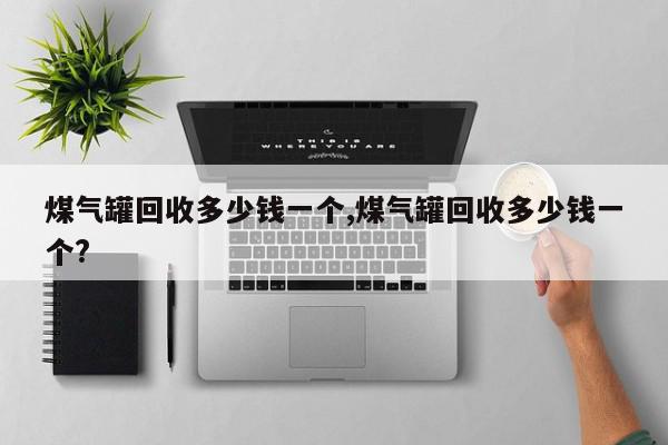 煤气罐回收多少钱一个,煤气罐回收多少钱一个?