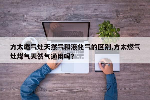 方太燃气灶天然气和液化气的区别,方太燃气灶煤气天然气通用吗?