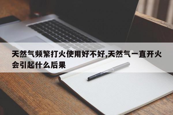 天然气频繁打火使用好不好,天然气一直开火会引起什么后果