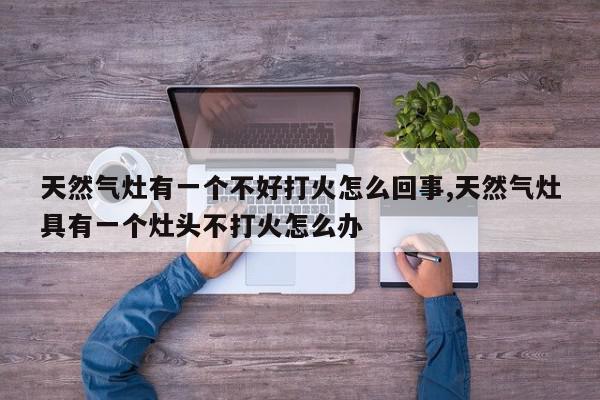 天然气灶有一个不好打火怎么回事,天然气灶具有一个灶头不打火怎么办