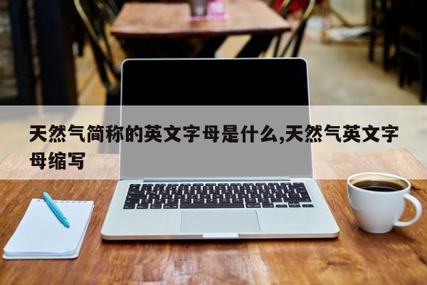 天然气简称的英文字母是什么,天然气英文字母缩写