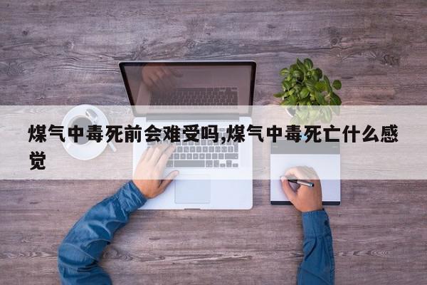 煤气中毒死前会难受吗,煤气中毒死亡什么感觉