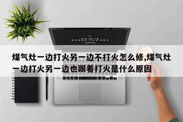 煤气灶一边打火另一边不打火怎么修,煤气灶一边打火另一边也跟着打火是什么原因