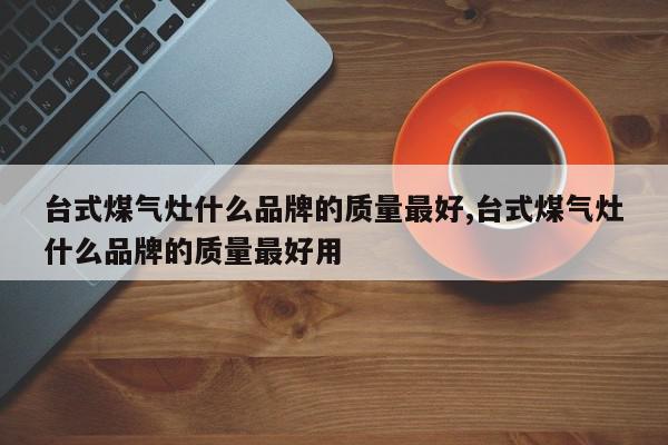 台式煤气灶什么品牌的质量最好,台式煤气灶什么品牌的质量最好用