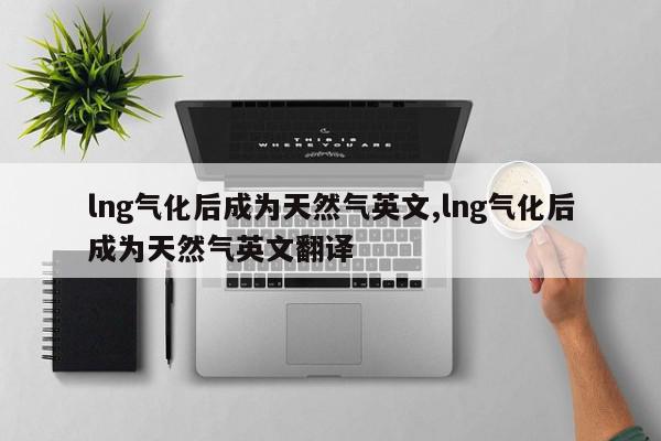 lng气化后成为天然气英文,lng气化后成为天然气英文翻译
