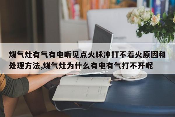 煤气灶有气有电听见点火脉冲打不着火原因和处理方法,煤气灶为什么有电有气打不开呢