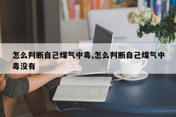怎么判断自己煤气中毒,怎么判断自己煤气中毒没有