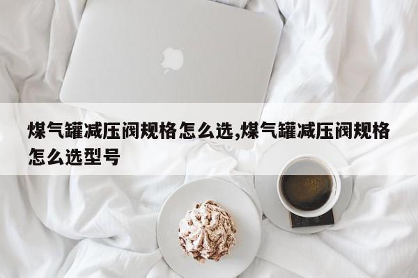 煤气罐减压阀规格怎么选,煤气罐减压阀规格怎么选型号