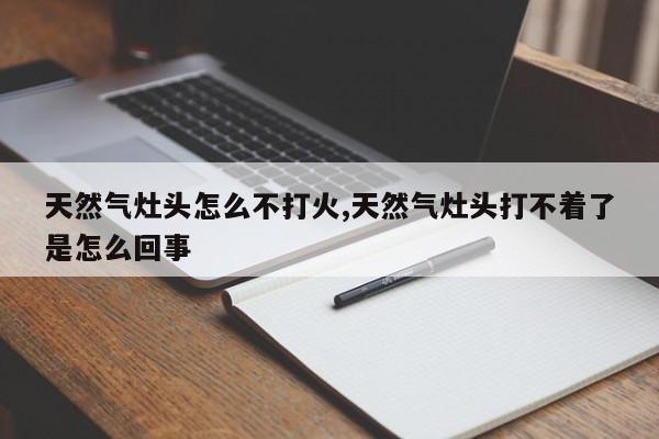 天然气灶头怎么不打火,天然气灶头打不着了是怎么回事