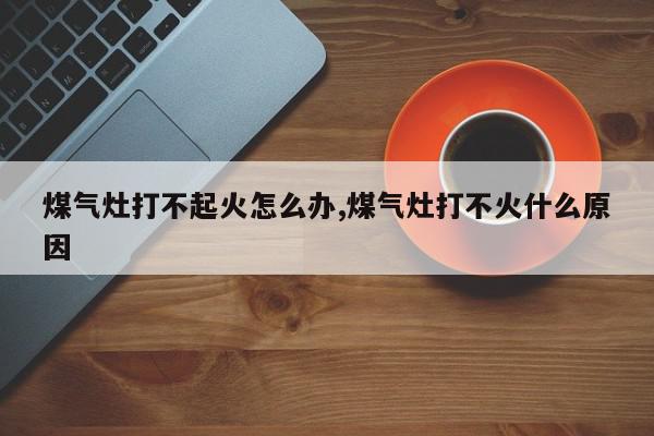 煤气灶打不起火怎么办,煤气灶打不火什么原因
