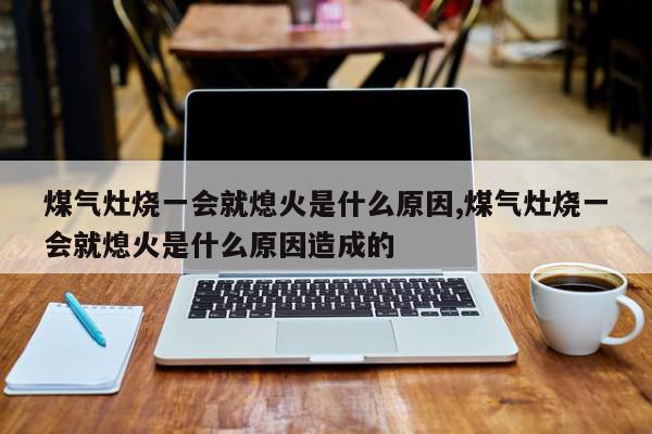 煤气灶烧一会就熄火是什么原因,煤气灶烧一会就熄火是什么原因造成的