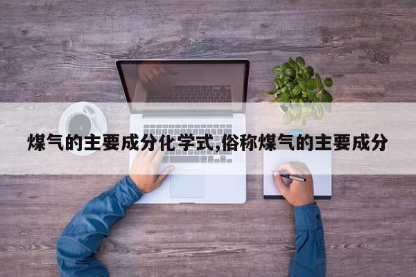 煤气的主要成分化学式,俗称煤气的主要成分