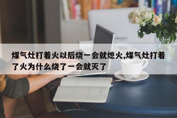 煤气灶打着火以后烧一会就熄火,煤气灶打着了火为什么烧了一会就灭了