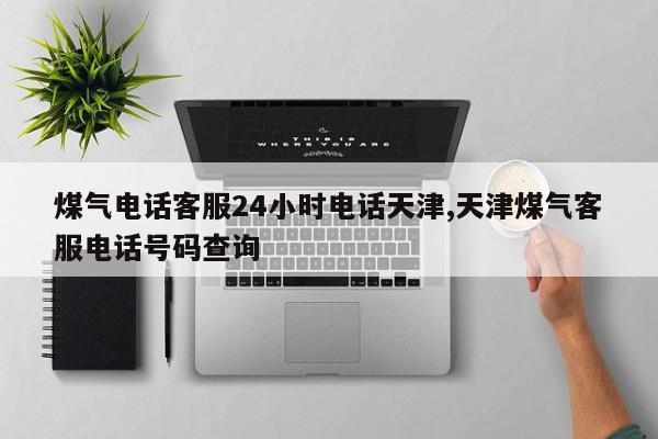 煤气电话客服24小时电话天津,天津煤气客服电话号码查询