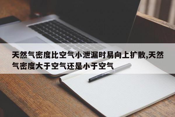 天然气密度比空气小泄漏时易向上扩散,天然气密度大于空气还是小于空气
