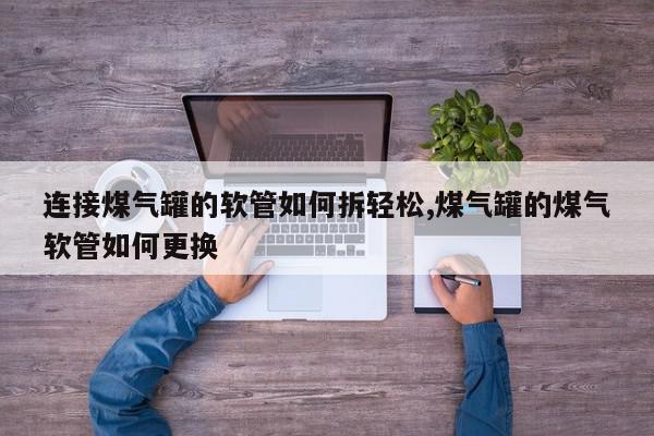 连接煤气罐的软管如何拆轻松,煤气罐的煤气软管如何更换