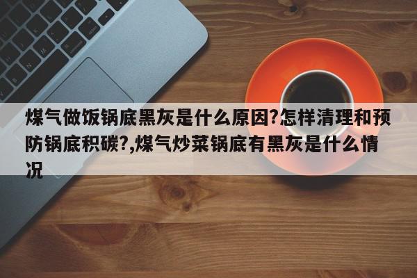 煤气做饭锅底黑灰是什么原因?怎样清理和预防锅底积碳?,煤气炒菜锅底有黑灰是什么情况
