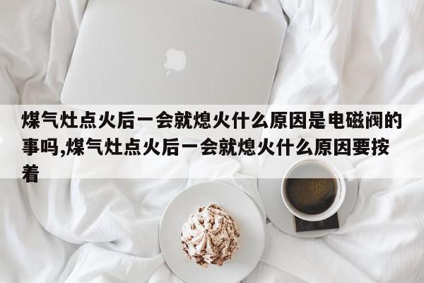 煤气灶点火后一会就熄火什么原因是电磁阀的事吗,煤气灶点火后一会就熄火什么原因要按着