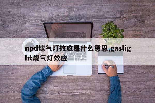 npd煤气灯效应是什么意思,gaslight煤气灯效应