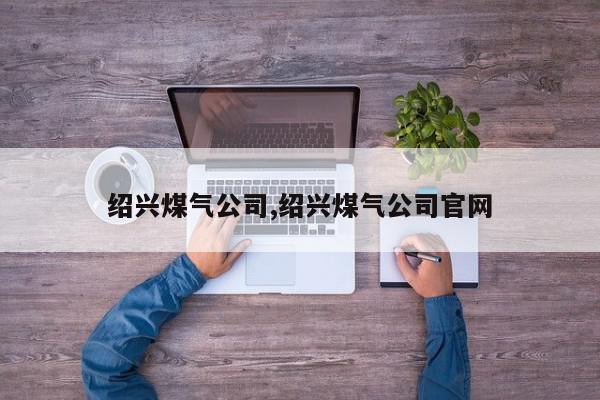 绍兴煤气公司,绍兴煤气公司官网