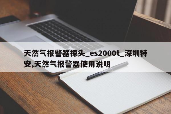 天然气报警器探头_es2000t_深圳特安,天然气报警器使用说明