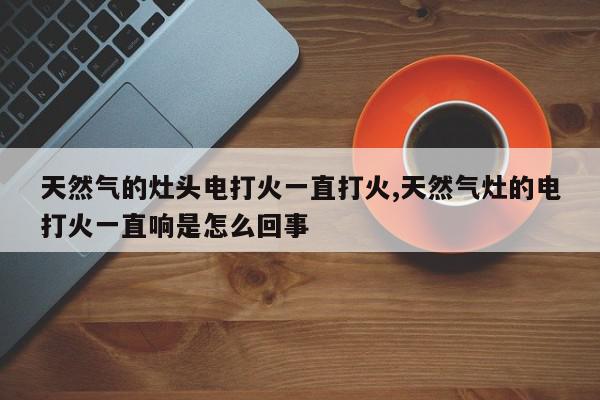 天然气的灶头电打火一直打火,天然气灶的电打火一直响是怎么回事
