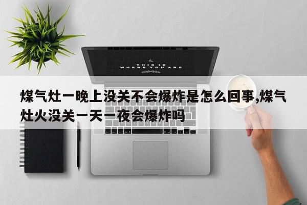 煤气灶一晚上没关不会爆炸是怎么回事,煤气灶火没关一天一夜会爆炸吗