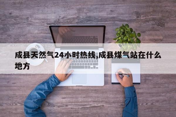 成县天然气24小时热线,成县煤气站在什么地方