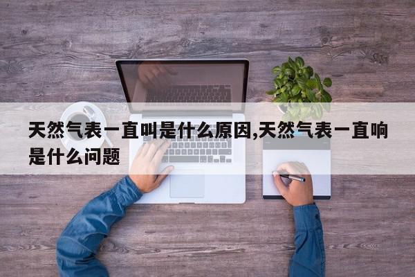 天然气表一直叫是什么原因,天然气表一直响是什么问题