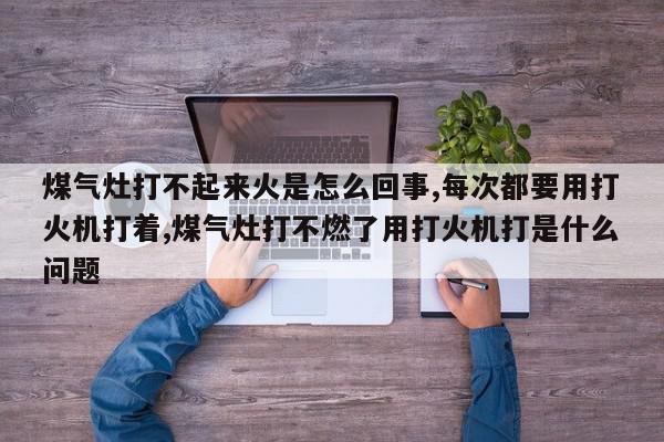 煤气灶打不起来火是怎么回事,每次都要用打火机打着,煤气灶打不燃了用打火机打是什么问题