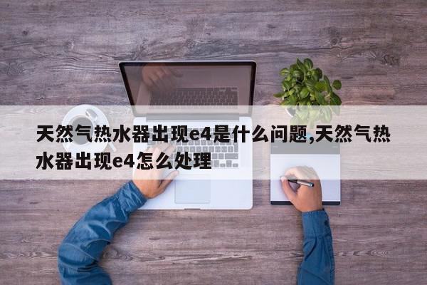 天然气热水器出现e4是什么问题,天然气热水器出现e4怎么处理