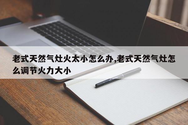 老式天然气灶火太小怎么办,老式天然气灶怎么调节火力大小