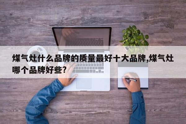 煤气灶什么品牌的质量最好十大品牌,煤气灶哪个品牌好些?