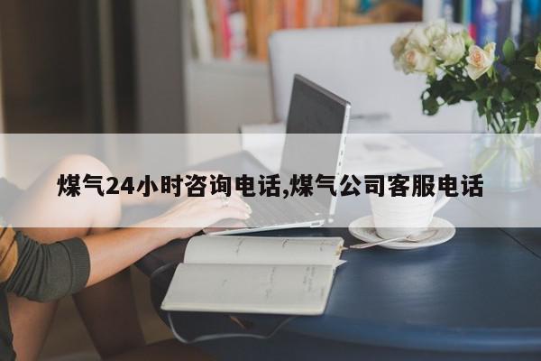 煤气24小时咨询电话,煤气公司客服电话